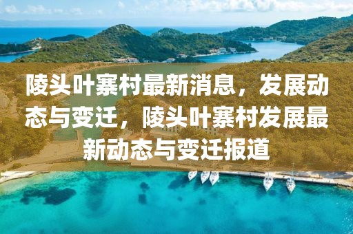 陵頭葉寨村最新消息，發展動態與變遷，陵頭葉寨村發展最新動態與變遷報道