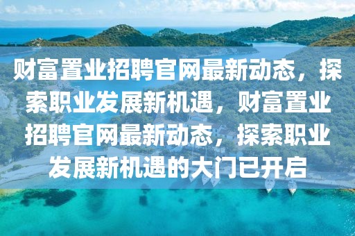 財富置業招聘官網最新動態，探索職業發展新機遇，財富置業招聘官網最新動態，探索職業發展新機遇的大門已開啟