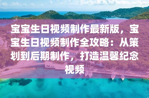 寶寶生日視頻制作最新版，寶寶生日視頻制作全攻略：從策劃到后期制作，打造溫馨紀念視頻