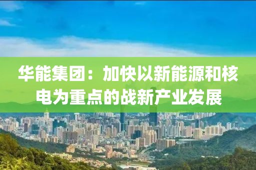 華能集團(tuán)：加快以新能源和核電為重點(diǎn)的戰(zhàn)新產(chǎn)業(yè)發(fā)展