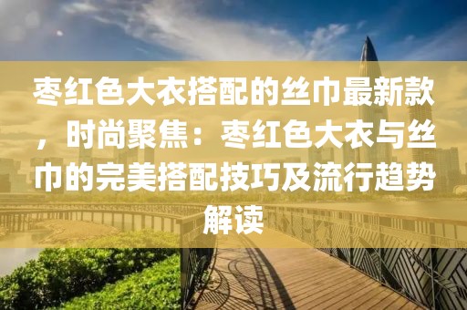 棗紅色大衣搭配的絲巾最新款，時尚聚焦：棗紅色大衣與絲巾的完美搭配技巧及流行趨勢解讀