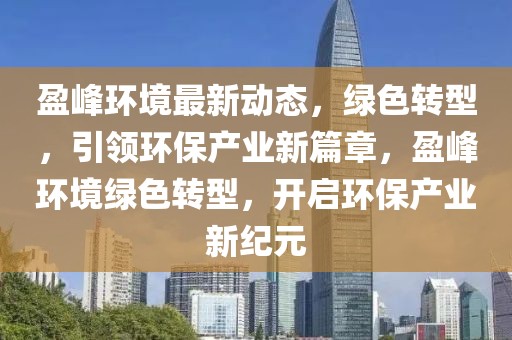 盈峰環(huán)境最新動態(tài)，綠色轉型，引領環(huán)保產業(yè)新篇章，盈峰環(huán)境綠色轉型，開啟環(huán)保產業(yè)新紀元