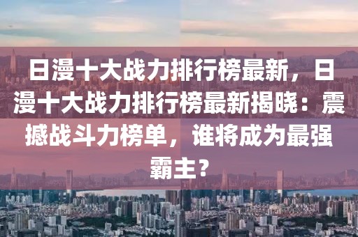 日漫十大戰力排行榜最新，日漫十大戰力排行榜最新揭曉：震撼戰斗力榜單，誰將成為最強霸主？