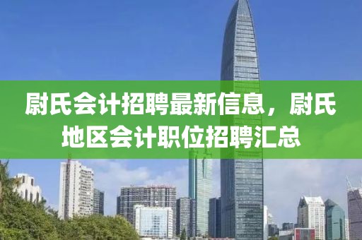 尉氏會(huì)計(jì)招聘最新信息，尉氏地區(qū)會(huì)計(jì)職位招聘匯總