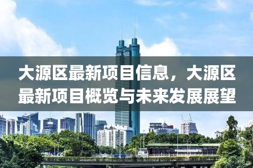 大源區最新項目信息，大源區最新項目概覽與未來發展展望