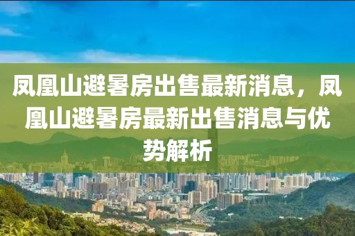 鳳凰山避暑房出售最新消息，鳳凰山避暑房最新出售消息與優(yōu)勢(shì)解析