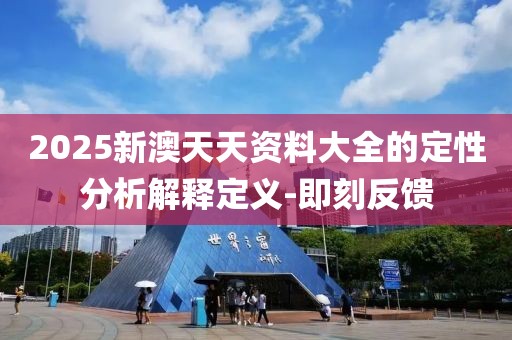 2025新澳天天資料大全的定性分析解釋定義-即刻反饋