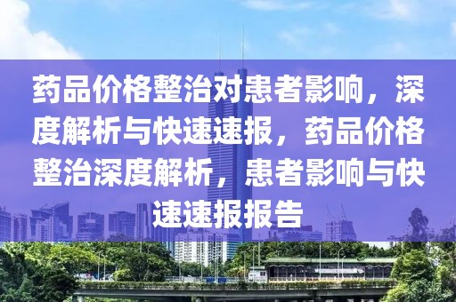 藥品價格整治對患者影響，深度解析與快速速報，藥品價格整治深度解析，患者影響與快速速報報告