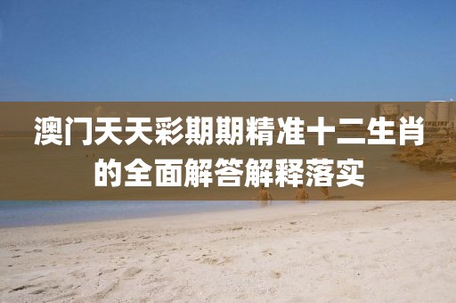 澳門天天彩期期精準十二生肖的全面解答解釋落實