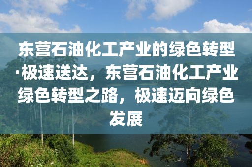 東營石油化工產業的綠色轉型·極速送達，東營石油化工產業綠色轉型之路，極速邁向綠色發展