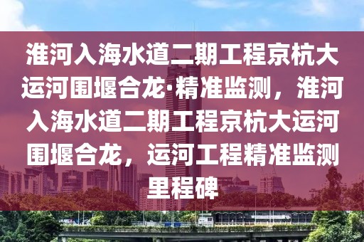 淮河入海水道二期工程京杭大運河圍堰合龍·精準監測，淮河入海水道二期工程京杭大運河圍堰合龍，運河工程精準監測里程碑