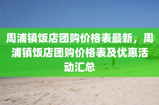 周浦鎮飯店團購價格表最新，周浦鎮飯店團購價格表及優惠活動匯總