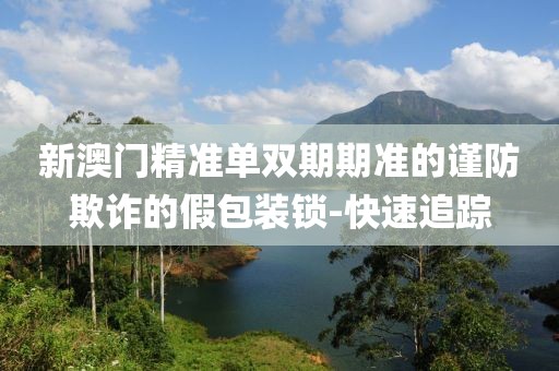 新澳門精準單雙期期準的謹防欺詐的假包裝鎖-快速追蹤