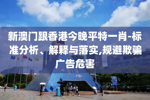 新澳門跟香港今晚平特一肖-標準分析、解釋與落實,規避欺騙廣告危害