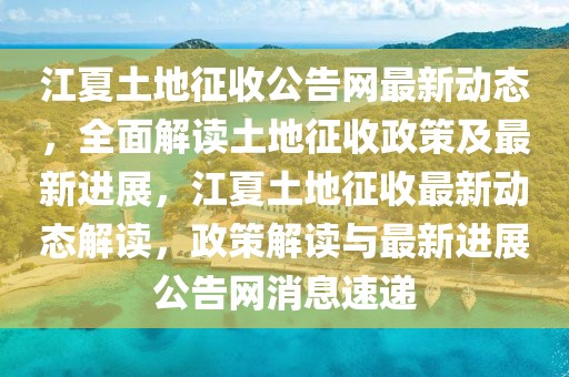 江夏土地征收公告網最新動態，全面解讀土地征收政策及最新進展，江夏土地征收最新動態解讀，政策解讀與最新進展公告網消息速遞