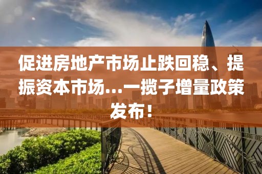 促進房地產市場止跌回穩、提振資本市場…一攬子增量政策發布！