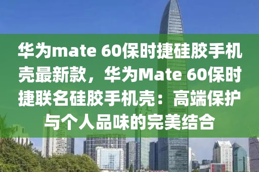 華為mate 60保時捷硅膠手機殼最新款，華為Mate 60保時捷聯名硅膠手機殼：高端保護與個人品味的完美結合