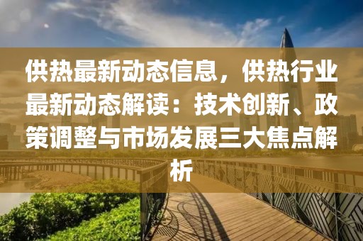 供熱最新動態信息，供熱行業最新動態解讀：技術創新、政策調整與市場發展三大焦點解析