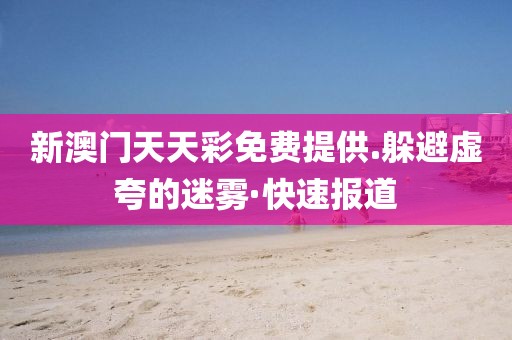 新澳門天天彩免費(fèi)提供.躲避虛夸的迷霧·快速報(bào)道
