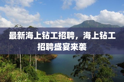 最新海上鉆工招聘，海上鉆工招聘盛宴來襲