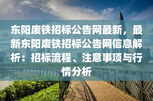 東陽廢鐵招標公告網最新，最新東陽廢鐵招標公告網信息解析：招標流程、注意事項與行情分析