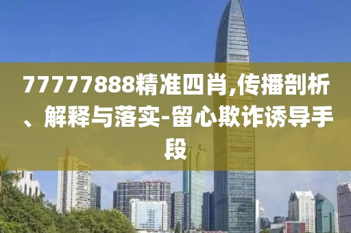 77777888精準(zhǔn)四肖,傳播剖析、解釋與落實(shí)-留心欺詐誘導(dǎo)手段