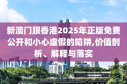 新澳門跟香港2025年正版免費公開和小心虛假的陷阱,價值剖析、解釋與落實