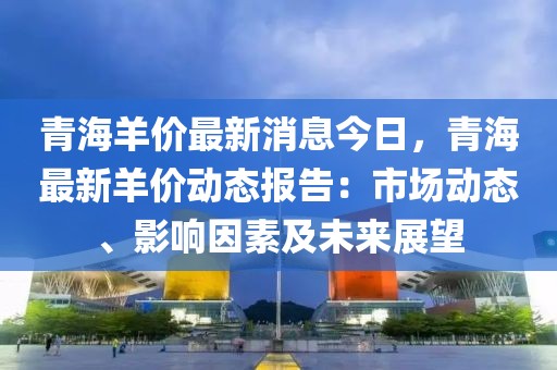 青海羊價最新消息今日，青海最新羊價動態報告：市場動態、影響因素及未來展望