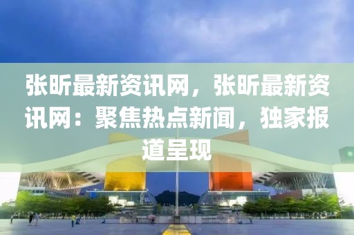 張昕最新資訊網(wǎng)，張昕最新資訊網(wǎng)：聚焦熱點新聞，獨家報道呈現(xiàn)