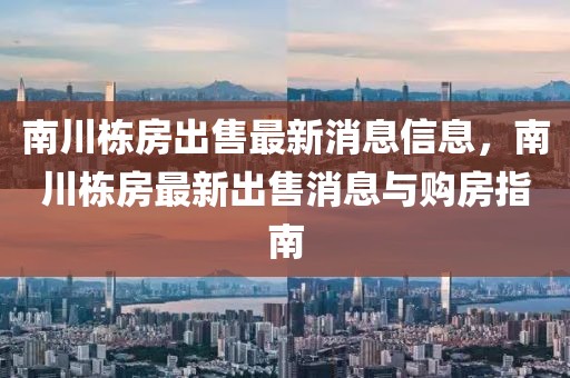 南川棟房出售最新消息信息，南川棟房最新出售消息與購房指南