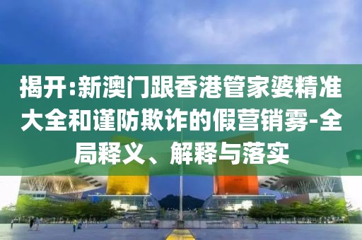 揭開:新澳門跟香港管家婆精準(zhǔn)大全和謹(jǐn)防欺詐的假營(yíng)銷霧-全局釋義、解釋與落實(shí)