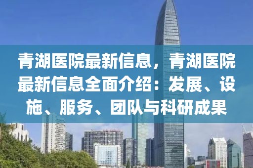 青湖醫院最新信息，青湖醫院最新信息全面介紹：發展、設施、服務、團隊與科研成果