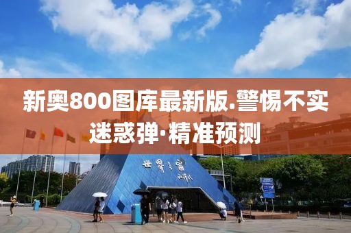新奧800圖庫最新版.警惕不實迷惑彈·精準預測
