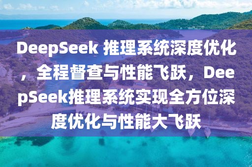DeepSeek 推理系統深度優化，全程督查與性能飛躍，DeepSeek推理系統實現全方位深度優化與性能大飛躍