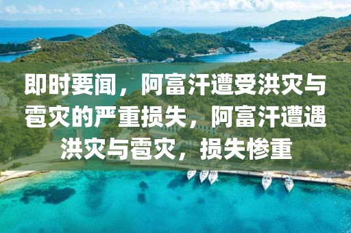 即時要聞，阿富汗遭受洪災與雹災的嚴重損失，阿富汗遭遇洪災與雹災，損失慘重