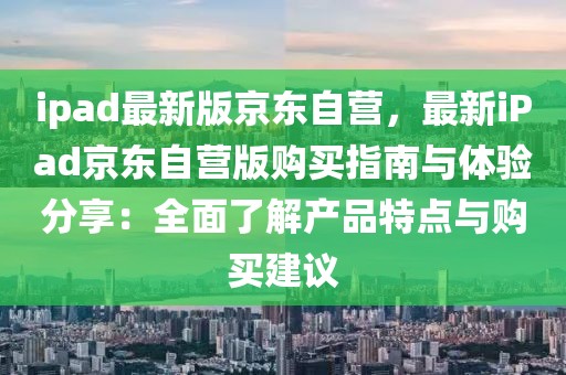 ipad最新版京東自營，最新iPad京東自營版購買指南與體驗分享：全面了解產品特點與購買建議