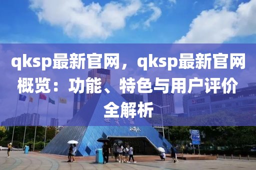 qksp最新官網，qksp最新官網概覽：功能、特色與用戶評價全解析