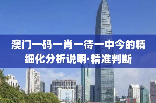 澳門一碼一肖一待一中今的精細(xì)化分析說明·精準(zhǔn)判斷