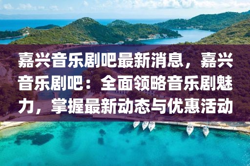 嘉興音樂劇吧最新消息，嘉興音樂劇吧：全面領略音樂劇魅力，掌握最新動態與優惠活動