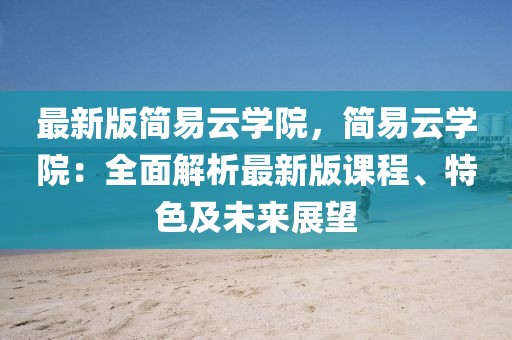 最新版簡易云學(xué)院，簡易云學(xué)院：全面解析最新版課程、特色及未來展望