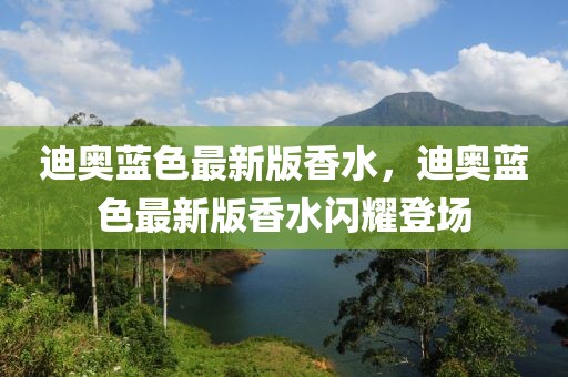 迪奧藍色最新版香水，迪奧藍色最新版香水閃耀登場