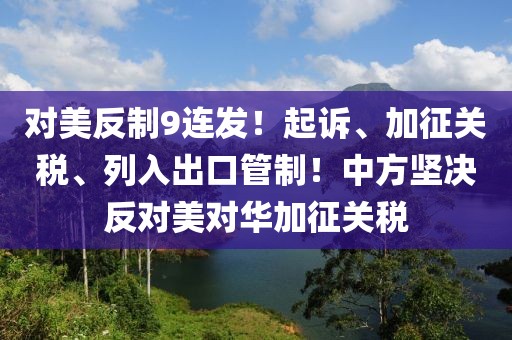 對美反制9連發！起訴、加征關稅、列入出口管制！中方堅決反對美對華加征關稅