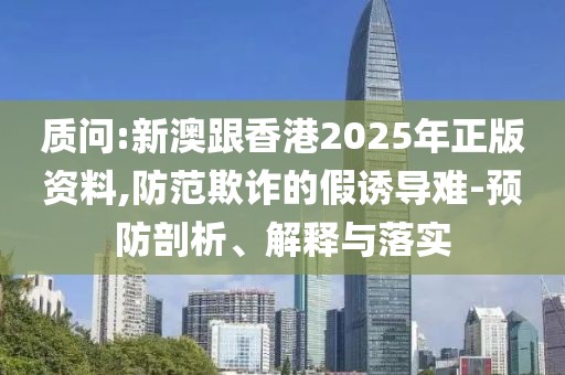 質問:新澳跟香港2025年正版資料,防范欺詐的假誘導難-預防剖析、解釋與落實