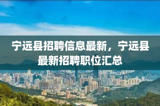 寧遠縣招聘信息最新，寧遠縣最新招聘職位匯總