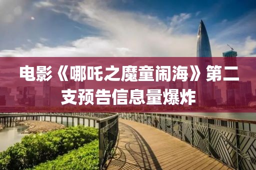 電影《哪吒之魔童鬧海》第二支預(yù)告信息量爆炸