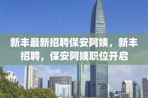 新豐最新招聘保安阿姨，新豐招聘，保安阿姨職位開啟