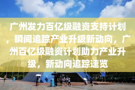 廣州發力百億級融資支持計劃，瞬間追蹤產業升級新動向，廣州百億級融資計劃助力產業升級，新動向追蹤速覽