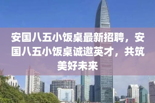 安國八五小飯桌最新招聘，安國八五小飯桌誠邀英才，共筑美好未來