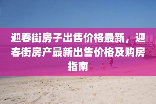 迎春街房子出售價格最新，迎春街房產最新出售價格及購房指南