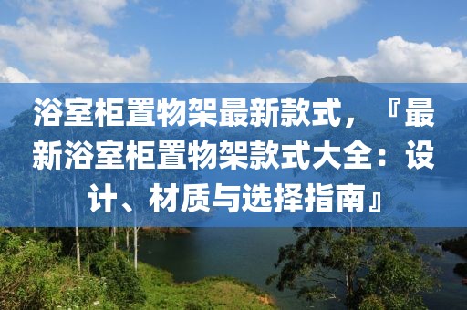 浴室柜置物架最新款式，『最新浴室柜置物架款式大全：設(shè)計、材質(zhì)與選擇指南』